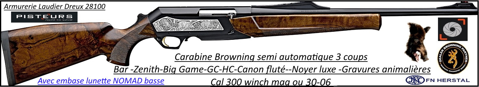 Browning Bar Zenith Big Game semi-automatique Prestige -GC-HC-Canon-fluté-Cal -300- winch-mag- ou-30 06 ou 9.3x62-Plaquettes-gravées-noyer -luxe+ embase lunette Nomad-Promotion